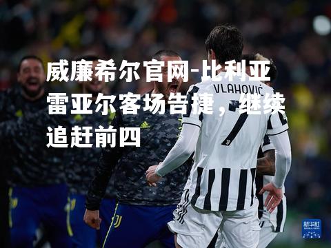 比利亚雷亚尔客场告捷，继续追赶前四