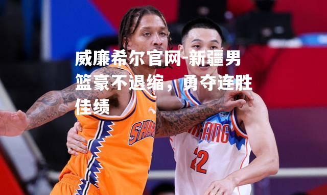 新疆男篮豪不退缩，勇夺连胜佳绩