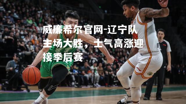 辽宁队主场大胜，士气高涨迎接季后赛
