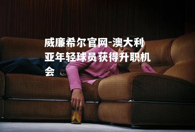 澳大利亚年轻球员获得升职机会