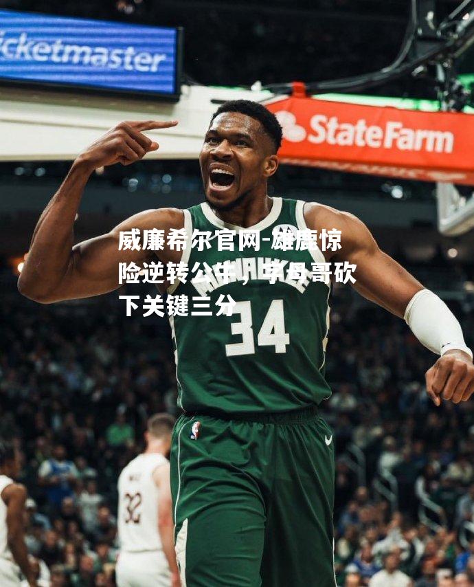 雄鹿惊险逆转公牛，字母哥砍下关键三分