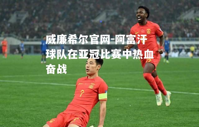 阿富汗球队在亚冠比赛中热血奋战