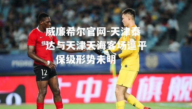 天津泰达与天津天海客场逼平，保级形势未明