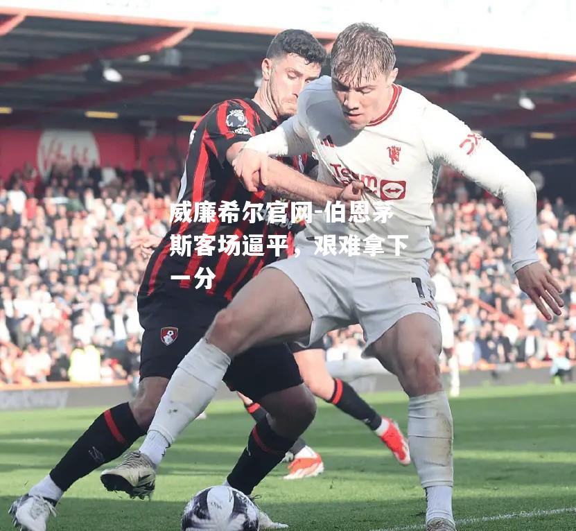 伯恩茅斯客场逼平，艰难拿下一分