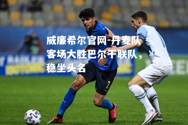 丹麦队客场大胜巴尔干联队，稳坐头名